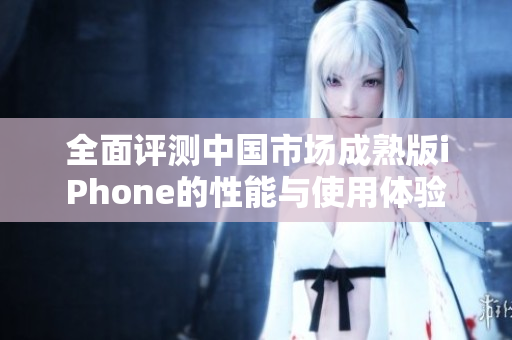 全面评测中国市场成熟版iPhone的性能与使用体验