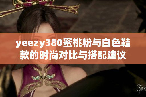 yeezy380蜜桃粉与白色鞋款的时尚对比与搭配建议