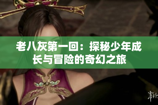 老八灰第一回：探秘少年成长与冒险的奇幻之旅