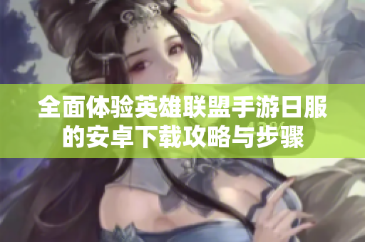 全面体验英雄联盟手游日服的安卓下载攻略与步骤