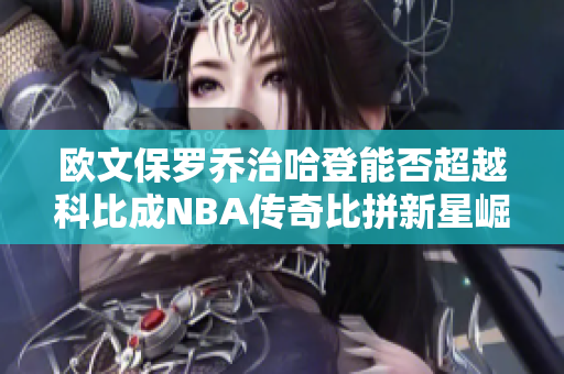 欧文保罗乔治哈登能否超越科比成NBA传奇比拼新星崛起