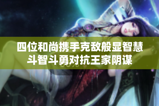 四位和尚携手克敌般显智慧斗智斗勇对抗王家阴谋
