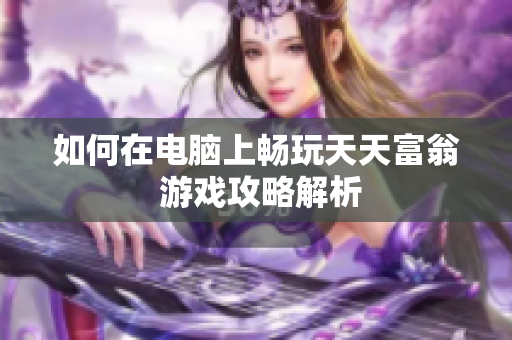 如何在电脑上畅玩天天富翁 游戏攻略解析