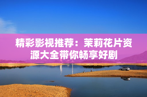 精彩影视推荐：茉莉花片资源大全带你畅享好剧