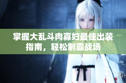 掌握大乱斗肉寡妇最佳出装指南，轻松制霸战场