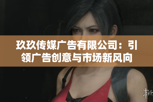 玖玖传媒广告有限公司：引领广告创意与市场新风向