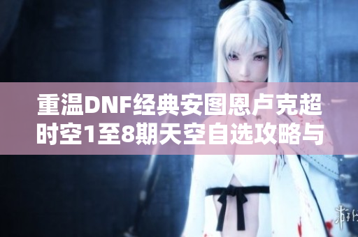 重温DNF经典安图恩卢克超时空1至8期天空自选攻略与心得分享