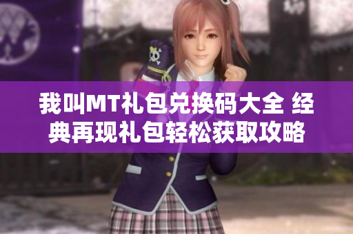 我叫MT礼包兑换码大全 经典再现礼包轻松获取攻略