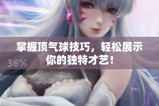 掌握顶气球技巧，轻松展示你的独特才艺！