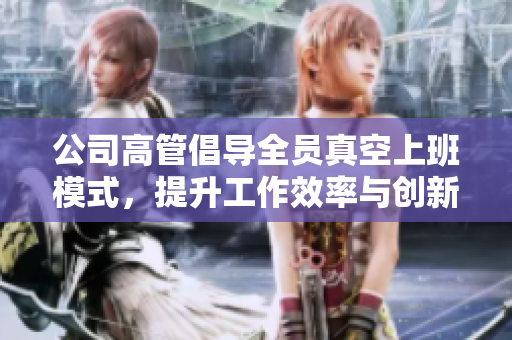 公司高管倡导全员真空上班模式，提升工作效率与创新力