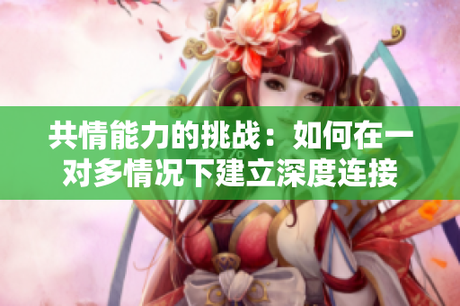 共情能力的挑战：如何在一对多情况下建立深度连接