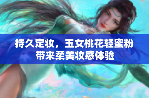 持久定妆，玉女桃花轻蜜粉带来柔美妆感体验