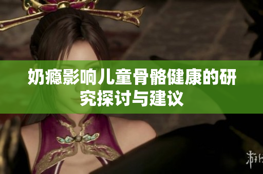 奶瘾影响儿童骨骼健康的研究探讨与建议