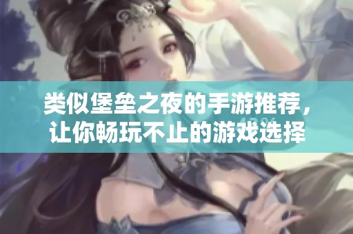 类似堡垒之夜的手游推荐，让你畅玩不止的游戏选择