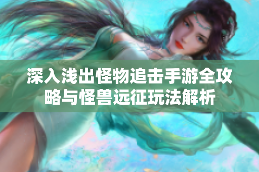 深入浅出怪物追击手游全攻略与怪兽远征玩法解析
