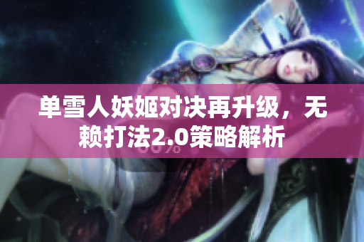单雪人妖姬对决再升级，无赖打法2.0策略解析