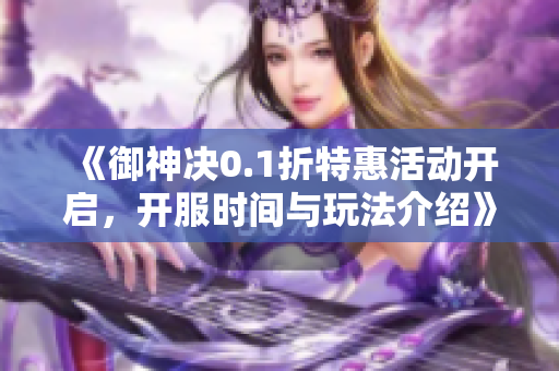 《御神决0.1折特惠活动开启，开服时间与玩法介绍》