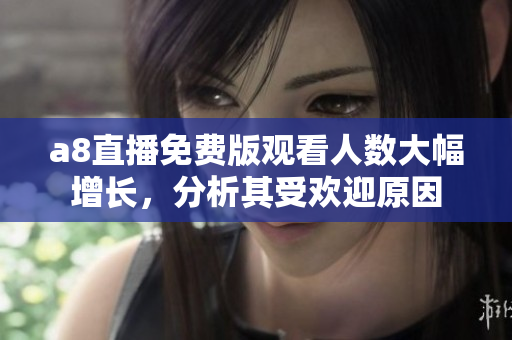 a8直播免费版观看人数大幅增长，分析其受欢迎原因