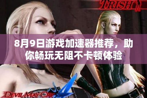 8月9日游戏加速器推荐，助你畅玩无阻不卡顿体验