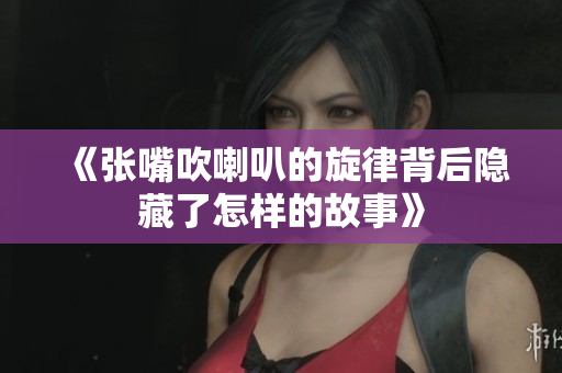 《张嘴吹喇叭的旋律背后隐藏了怎样的故事》