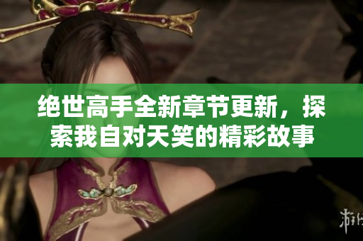 绝世高手全新章节更新，探索我自对天笑的精彩故事