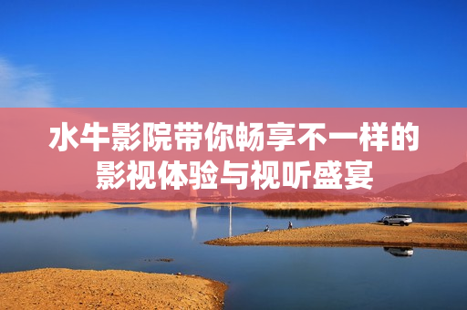 水牛影院带你畅享不一样的影视体验与视听盛宴