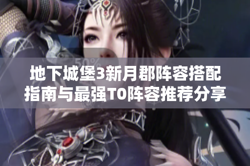 地下城堡3新月郡阵容搭配指南与最强T0阵容推荐分享