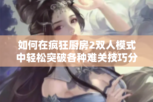 如何在疯狂厨房2双人模式中轻松突破各种难关技巧分享