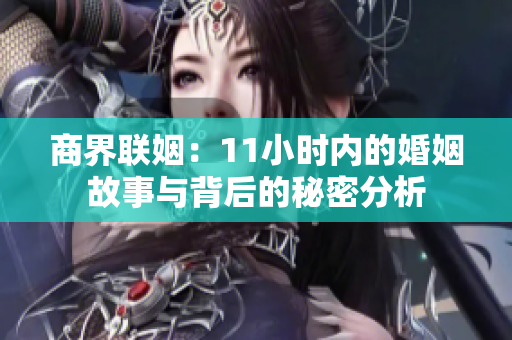 商界联姻：11小时内的婚姻故事与背后的秘密分析
