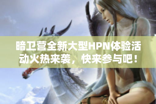 暗卫营全新大型HPN体验活动火热来袭，快来参与吧！