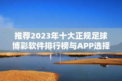 推荐2023年十大正规足球博彩软件排行榜与APP选择分析