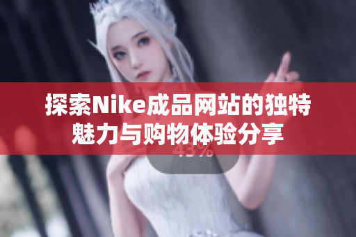探索Nike成品网站的独特魅力与购物体验分享