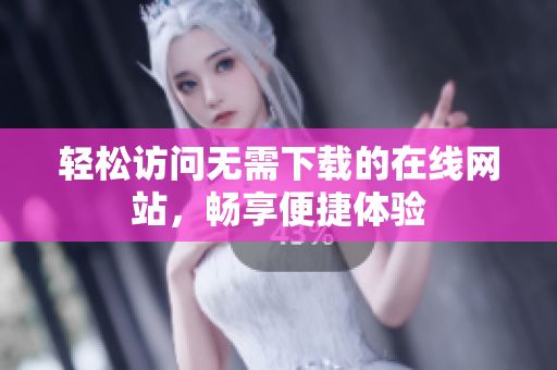轻松访问无需下载的在线网站，畅享便捷体验