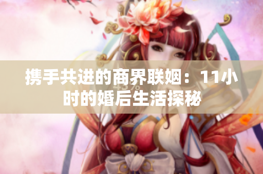 携手共进的商界联姻：11小时的婚后生活探秘
