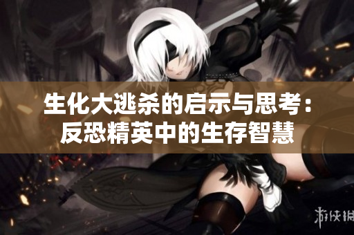 生化大逃杀的启示与思考：反恐精英中的生存智慧