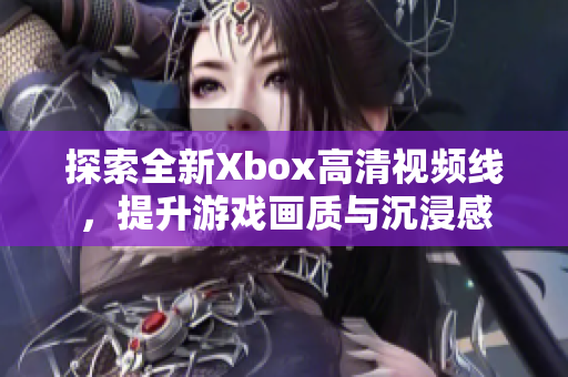 探索全新Xbox高清视频线，提升游戏画质与沉浸感