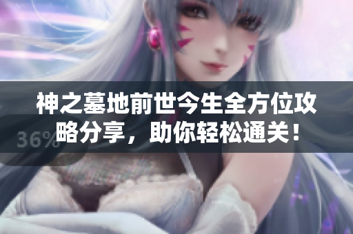 神之墓地前世今生全方位攻略分享，助你轻松通关！
