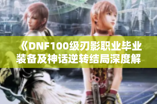 《DNF100级刃影职业毕业装备及神话逆转结局深度解析》