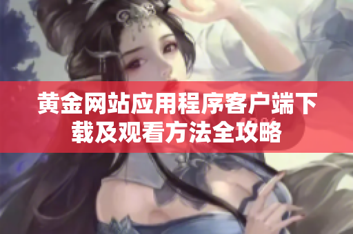 黄金网站应用程序客户端下载及观看方法全攻略