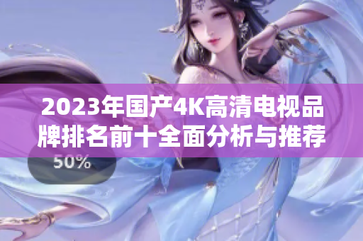 2023年国产4K高清电视品牌排名前十全面分析与推荐