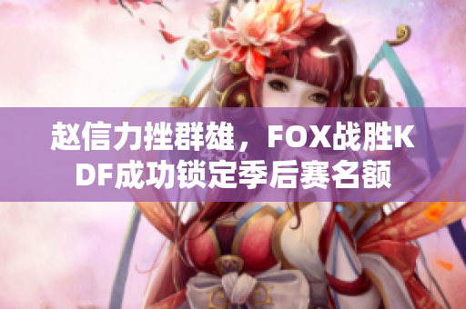 赵信力挫群雄，FOX战胜KDF成功锁定季后赛名额