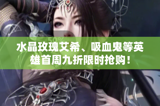 水晶玫瑰艾希、吸血鬼等英雄首周九折限时抢购！