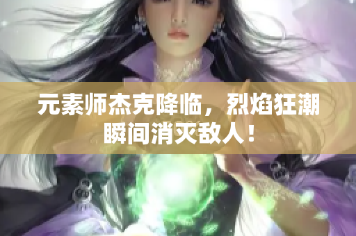 元素师杰克降临，烈焰狂潮瞬间消灭敌人！