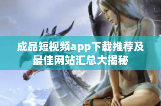 成品短视频app下载推荐及最佳网站汇总大揭秘