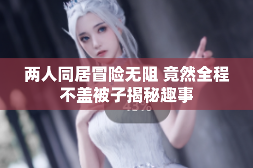 两人同居冒险无阻 竟然全程不盖被子揭秘趣事