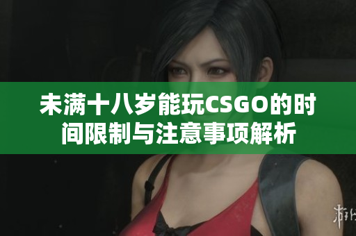 未满十八岁能玩CSGO的时间限制与注意事项解析