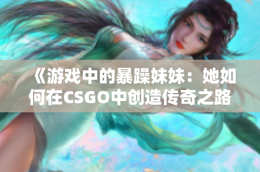 《游戏中的暴躁妹妹：她如何在CSGO中创造传奇之路》