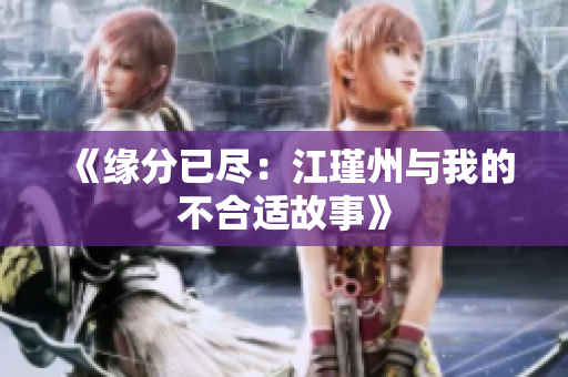 《缘分已尽：江瑾州与我的不合适故事》