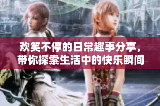 欢笑不停的日常趣事分享，带你探索生活中的快乐瞬间