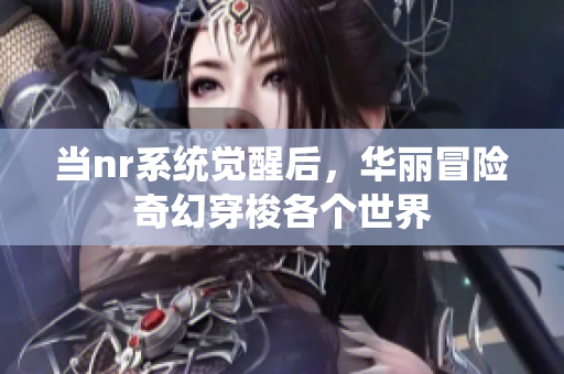 当nr系统觉醒后，华丽冒险奇幻穿梭各个世界